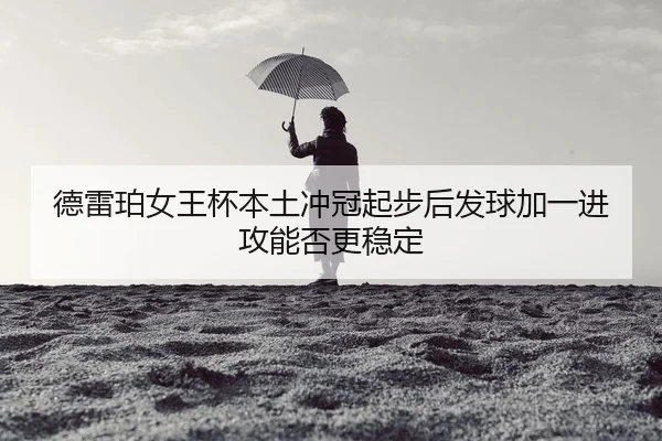德雷珀女王杯本土冲冠起步后发球加一进攻能否更稳定