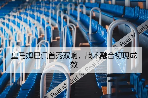 皇马姆巴佩首秀双响，战术融合初现成效