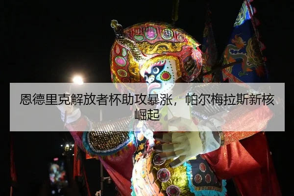 恩德里克解放者杯助攻暴涨，帕尔梅拉斯新核崛起