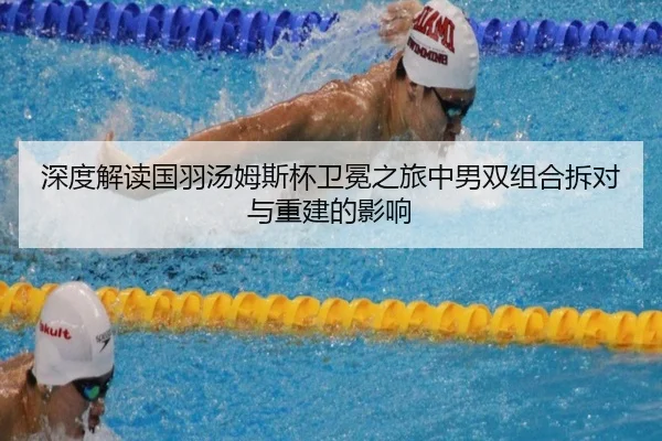 深度解读国羽汤姆斯杯卫冕之旅中男双组合拆对与重建的影响