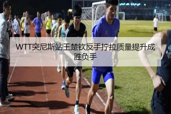 WTT突尼斯站王楚钦反手拧拉质量提升成胜负手